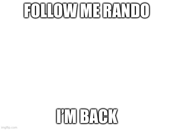 FOLLOW ME RANDO; I’M BACK | made w/ Imgflip meme maker