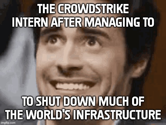 Just imagine | THE CROWDSTRIKE INTERN AFTER MANAGING TO; TO SHUT DOWN MUCH OF THE WORLD'S INFRASTRUCTURE | image tagged in memes | made w/ Imgflip meme maker
