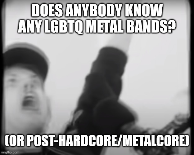 Preferably nothing heavier than like melodeath or deathcore | DOES ANYBODY KNOW ANY LGBTQ METAL BANDS? (OR POST-HARDCORE/METALCORE) | image tagged in roomie scream | made w/ Imgflip meme maker