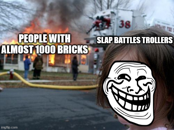 You might wanna go to smaller servers | PEOPLE WITH ALMOST 1000 BRICKS; SLAP BATTLES TROLLERS | image tagged in memes,disaster girl | made w/ Imgflip meme maker