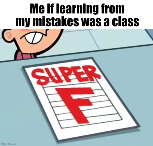 Me if X was a class (Super F) | Me if learning from my mistakes was a class | image tagged in me if x was a class super f | made w/ Imgflip meme maker