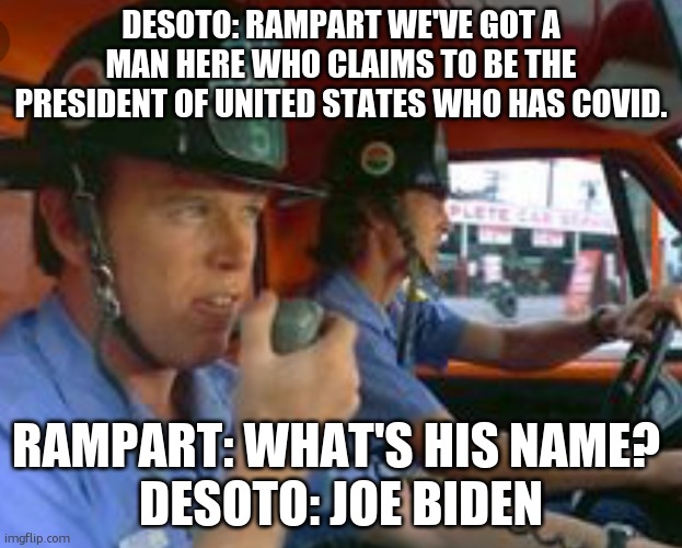 Gage and Desoto | DESOTO: RAMPART WE'VE GOT A MAN HERE WHO CLAIMS TO BE THE PRESIDENT OF UNITED STATES WHO HAS COVID. RAMPART: WHAT'S HIS NAME? 
DESOTO: JOE BIDEN | image tagged in gage and desoto | made w/ Imgflip meme maker