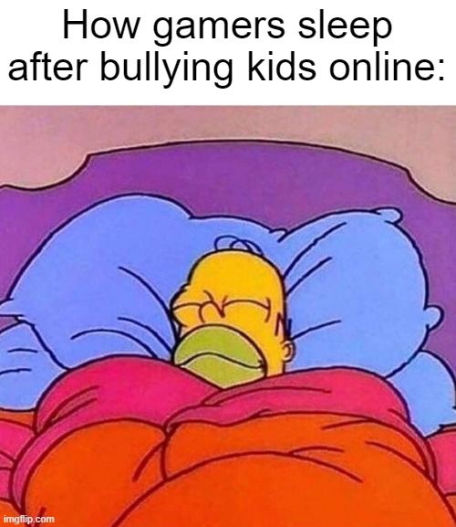 Most of them are toxic/deserve it | How gamers sleep after bullying kids online: | image tagged in homer simpson sleeping peacefully | made w/ Imgflip meme maker