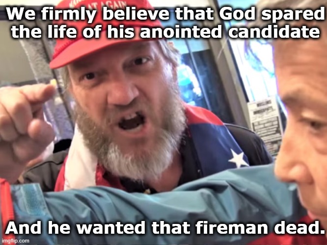 tRump's Life is Spared | We firmly believe that God spared the life of his anointed candidate; And he wanted that fireman dead. | image tagged in trump,basket of deplorables,maga,nevertrump meme,donald trump approves,deplorable donald | made w/ Imgflip meme maker