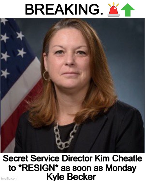 The report based on Biden admin unnamed sources & comes amid Dem congressional members calling for her to resign. | BREAKING.🚨; Secret Service Director Kim Cheatle
to *RESIGN* as soon as Monday; Kyle Becker | image tagged in politics,secret service,resignation,assassination,attempt,donald trump | made w/ Imgflip meme maker