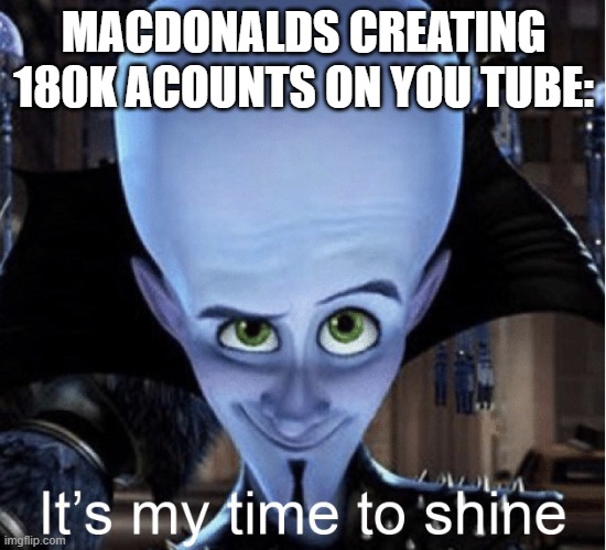 Megamind “It’s My Time To Shine” | MACDONALDS CREATING 180K ACOUNTS ON YOU TUBE: | image tagged in megamind it s my time to shine | made w/ Imgflip meme maker