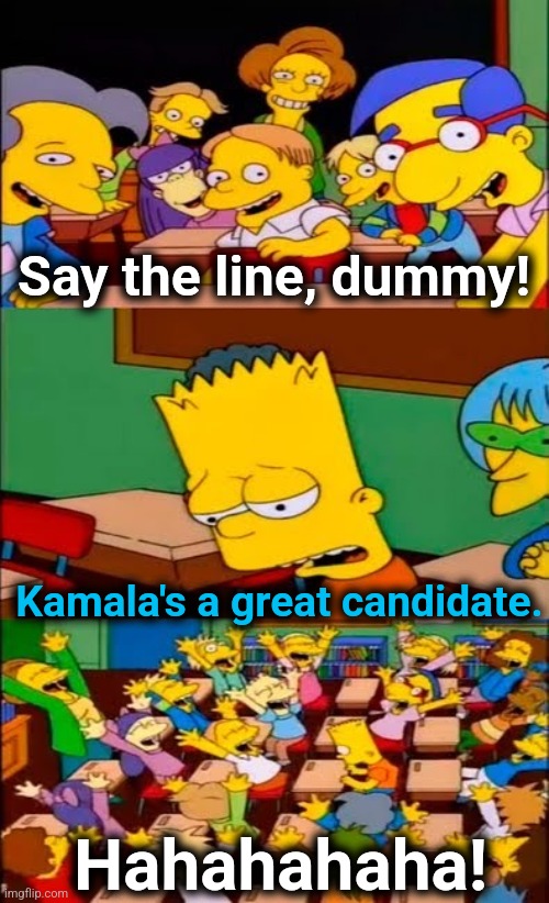 say the line bart! simpsons | Say the line, dummy! Kamala's a great candidate. Hahahahaha! | image tagged in say the line bart simpsons,memes,kamala harris,election 2024,democrats,incompetence | made w/ Imgflip meme maker