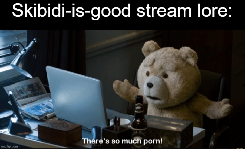 There's so much porn! | Skibidi-is-good stream lore: | image tagged in there's so much porn | made w/ Imgflip meme maker