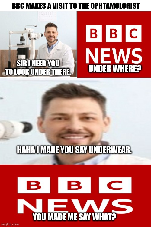 Bro's got problems. | BBC MAKES A VISIT TO THE OPHTAMOLOGIST; SIR I NEED YOU TO LOOK UNDER THERE. UNDER WHERE? HAHA I MADE YOU SAY UNDERWEAR. YOU MADE ME SAY WHAT? | image tagged in -pronounce for deaf ears,blind,palestine,middle east,bbc,doctors laughing | made w/ Imgflip meme maker