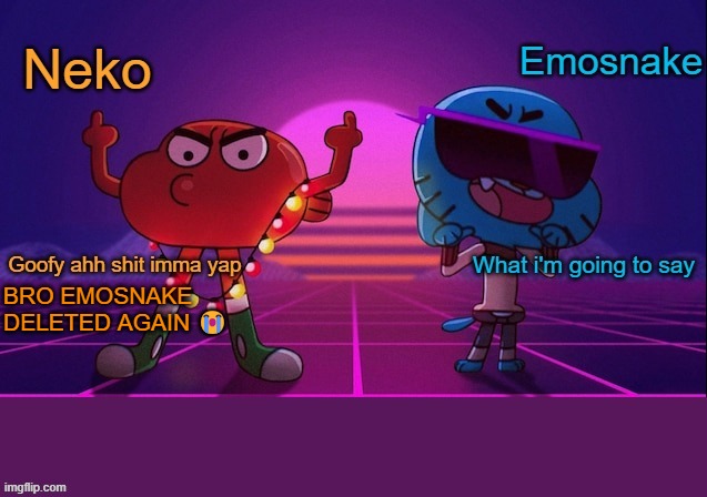Neko and Emosnake shared temp | BRO EMOSNAKE DELETED AGAIN 😭 | image tagged in neko and emosnake shared temp | made w/ Imgflip meme maker