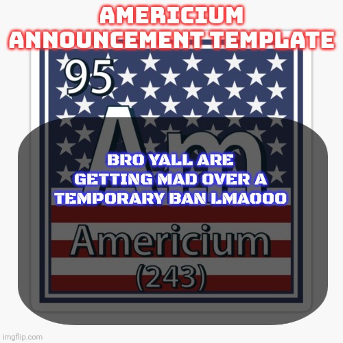 I'm only allowed to make this comment because I have a permanent site wide ip ban | BRO YALL ARE GETTING MAD OVER A TEMPORARY BAN LMAOOO | image tagged in americium announcement temp | made w/ Imgflip meme maker
