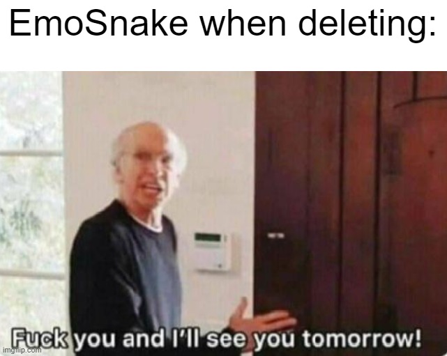 Fuck you and I'll see you tomorrow | EmoSnake when deleting: | image tagged in fuck you and i'll see you tomorrow | made w/ Imgflip meme maker