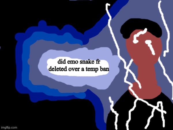 You should_______NOW | did emo snake fr deleted over a temp ban | image tagged in you should_______now | made w/ Imgflip meme maker