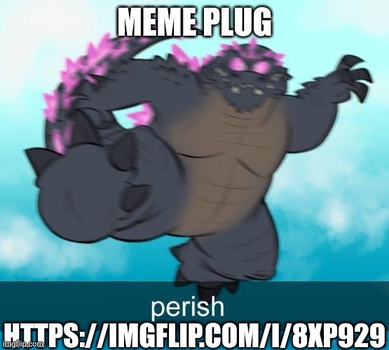 perish | MEME PLUG; HTTPS://IMGFLIP.COM/I/8XP929 | image tagged in perish | made w/ Imgflip meme maker