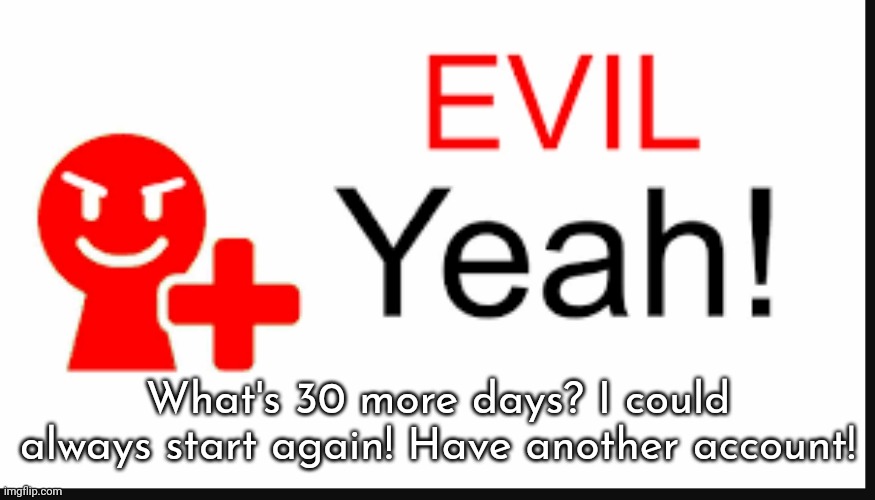 deleting in 15 minutes /j | What's 30 more days? I could always start again! Have another account! | image tagged in evil yeah miiverse | made w/ Imgflip meme maker