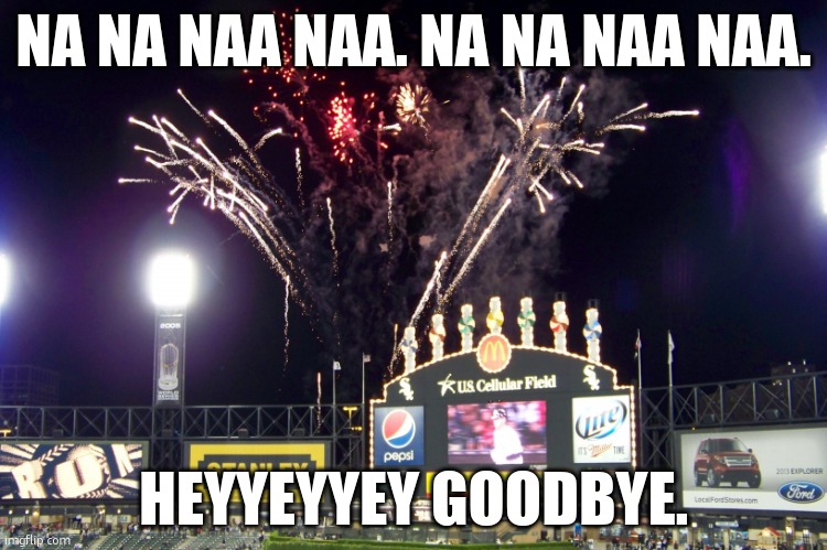 Goodbye | NA NA NAA NAA. NA NA NAA NAA. HEYYEYYEY GOODBYE. | image tagged in white sox fireworks scoreboard | made w/ Imgflip meme maker