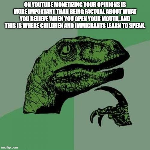 Philosoraptor | ON YOUTUBE MONETIZING YOUR OPINIONS IS MORE IMPORTANT THAN BEING FACTUAL ABOUT WHAT YOU BELIEVE WHEN YOU OPEN YOUR MOUTH, AND THIS IS WHERE CHILDREN AND IMMIGRANTS LEARN TO SPEAK. | image tagged in memes,philosoraptor | made w/ Imgflip meme maker