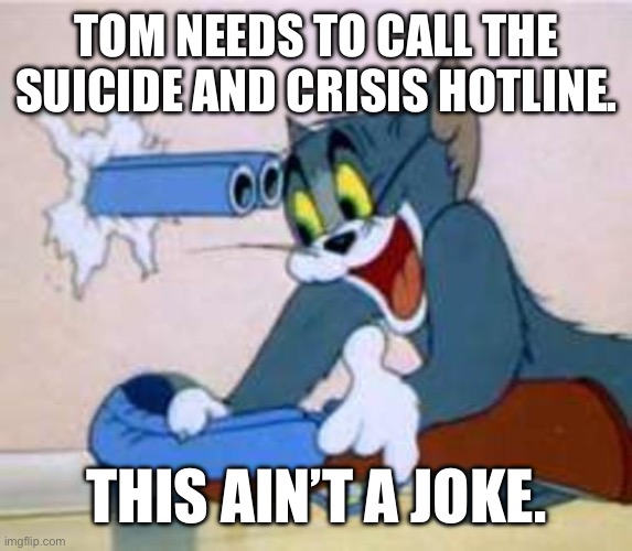 tom the cat shooting himself  | TOM NEEDS TO CALL THE SUICIDE AND CRISIS HOTLINE. THIS AIN’T A JOKE. | image tagged in tom the cat shooting himself | made w/ Imgflip meme maker