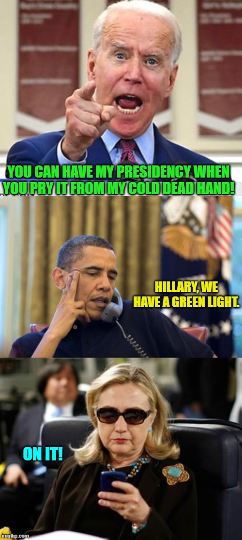 Be careful who you mouth off to, Dementia Joe. | YOU CAN HAVE MY PRESIDENCY WHEN YOU PRY IT FROM MY COLD DEAD HAND! HILLARY, WE HAVE A GREEN LIGHT. ON IT! | image tagged in joe biden no malarkey | made w/ Imgflip meme maker