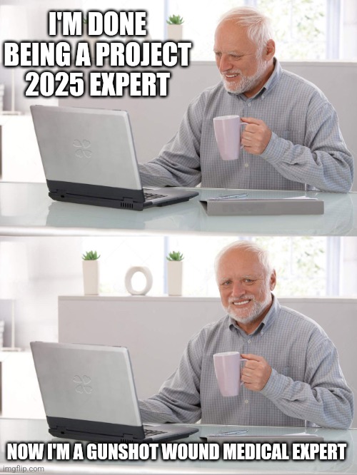 Old man laptop | I'M DONE BEING A PROJECT 2025 EXPERT; NOW I'M A GUNSHOT WOUND MEDICAL EXPERT | image tagged in old man laptop | made w/ Imgflip meme maker
