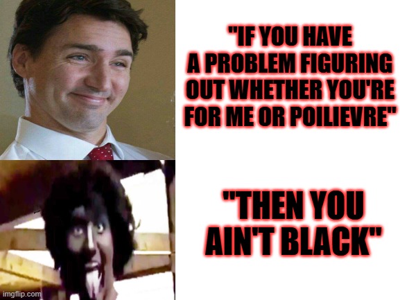 Trudeau summons Sleepy Joe | "IF YOU HAVE A PROBLEM FIGURING OUT WHETHER YOU'RE FOR ME OR POILIEVRE"; "THEN YOU AIN'T BLACK" | image tagged in blank white template,justin trudeau,angry sjw,creepy joe biden | made w/ Imgflip meme maker