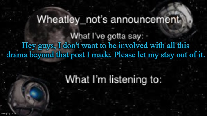 Wheatley_not’s announcement But better | Hey guys, I don't want to be involved with all this drama beyond that post I made. Please let my stay out of it. | image tagged in wheatley_not s announcement but better | made w/ Imgflip meme maker