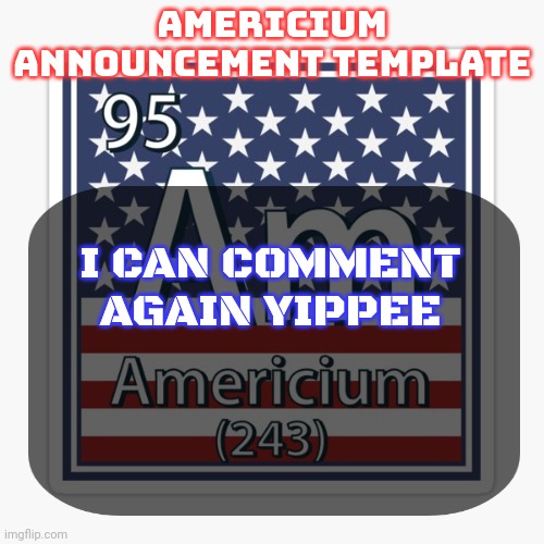americium announcement temp | I CAN COMMENT AGAIN YIPPEE | image tagged in americium announcement temp | made w/ Imgflip meme maker