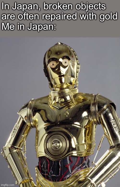 Gold | In Japan, broken objects 
are often repaired with gold
Me in Japan: | image tagged in c3po,gold,japan | made w/ Imgflip meme maker