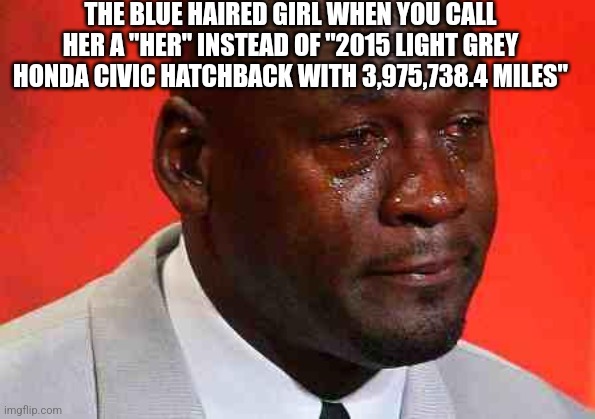 Blue haired girl | THE BLUE HAIRED GIRL WHEN YOU CALL HER A "HER" INSTEAD OF "2015 LIGHT GREY HONDA CIVIC HATCHBACK WITH 3,975,738.4 MILES" | image tagged in crying michael jordan | made w/ Imgflip meme maker