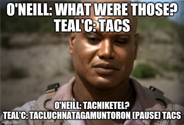 Tacs | O'NEILL: WHAT WERE THOSE?
TEAL'C: TACS; O'NEILL: TACNIKETEL?
TEAL'C: TACLUCHNATAGAMUNTORON (PAUSE) TACS | image tagged in teal'c | made w/ Imgflip meme maker