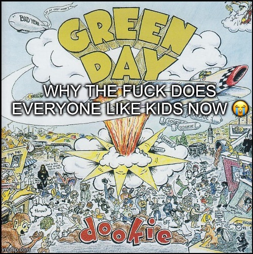 Dookie | WHY THE FUCK DOES EVERYONE LIKE KIDS NOW 😭 | image tagged in dookie | made w/ Imgflip meme maker