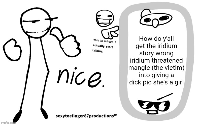 sexytoefinger87productions™ | How do y'all get the iridium story wrong iridium threatened mangle (the victim) into giving a dick pic she's a girl | image tagged in sexytoefinger87productions | made w/ Imgflip meme maker