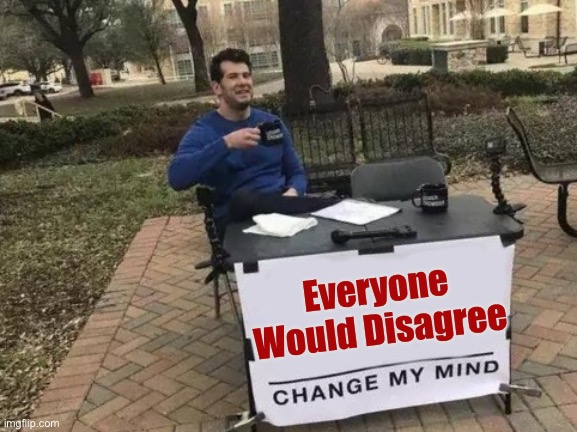 Change My Mind Meme | Everyone Would Disagree | image tagged in memes,change my mind | made w/ Imgflip meme maker