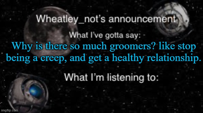 Wheatley_not’s announcement But better | Why is there so much groomers? like stop being a creep, and get a healthy relationship. | image tagged in wheatley_not s announcement but better | made w/ Imgflip meme maker