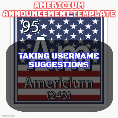 Try not to make it some crazy unhinged shit | TAKING USERNAME SUGGESTIONS | image tagged in americium announcement temp | made w/ Imgflip meme maker