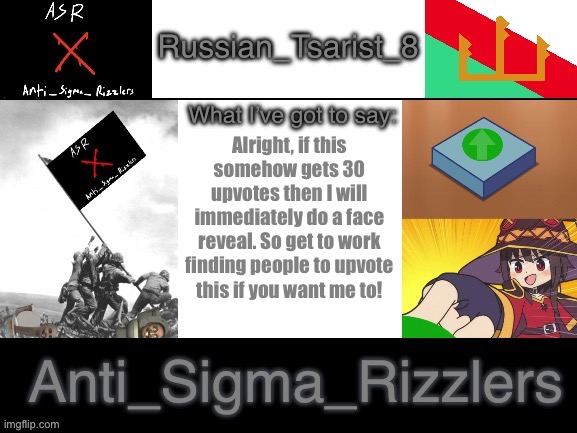 Russian_Tsarist_8 announcement temp Anti_Sigma_Rizzlers version | Alright, if this somehow gets 30 upvotes then I will immediately do a face reveal. So get to work finding people to upvote this if you want me to! | image tagged in russian_tsarist_8 announcement temp anti_sigma_rizzlers version | made w/ Imgflip meme maker