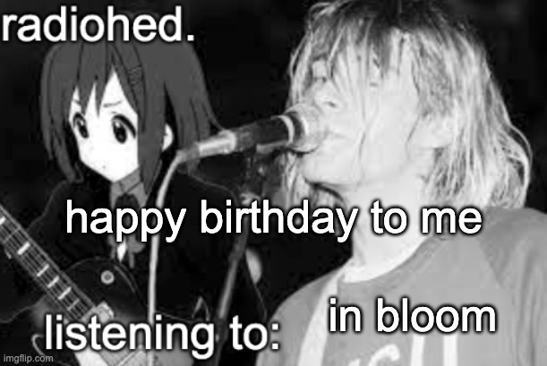 radiohed announcement temp | happy birthday to me; in bloom | image tagged in radiohed announcement temp | made w/ Imgflip meme maker