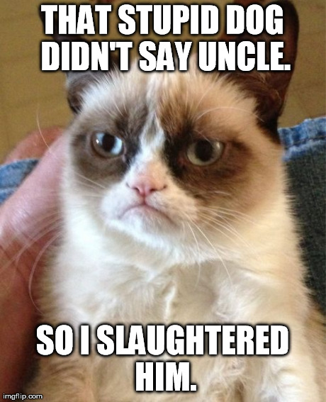 Grumpy Cat Meme | THAT STUPID DOG DIDN'T SAY UNCLE. SO I SLAUGHTERED HIM. | image tagged in memes,grumpy cat | made w/ Imgflip meme maker