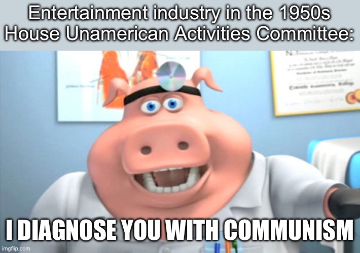 House UnAmerican Activities Committee | Entertainment industry in the 1950s
House Unamerican Activities Committee:; I DIAGNOSE YOU WITH COMMUNISM | image tagged in i diagnose you with dead,communism,films,hollywood | made w/ Imgflip meme maker