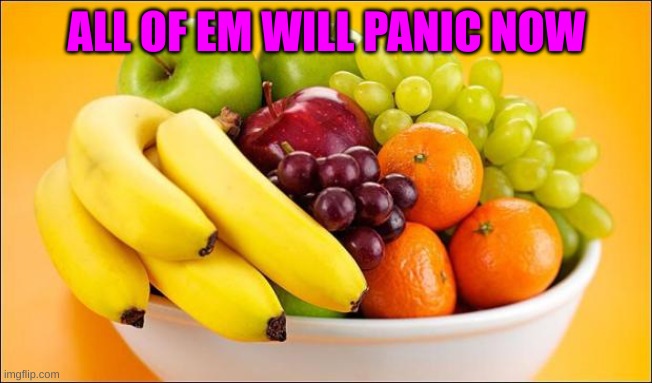 Need a fruit? | ALL OF EM WILL PANIC NOW | image tagged in need a fruit | made w/ Imgflip meme maker