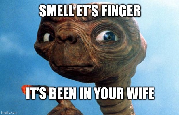 Bad E. T | SMELL ET’S FINGER; IT’S BEEN IN YOUR WIFE | image tagged in et phone home | made w/ Imgflip meme maker