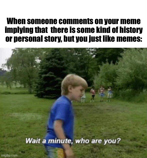 Wait a minute, who are you? | When someone comments on your meme implying that  there is some kind of history or personal story, but you just like memes: | image tagged in wait a minute who are you | made w/ Imgflip meme maker