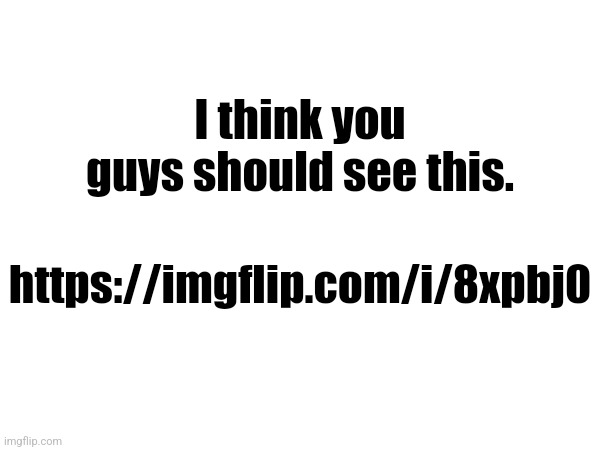 https://imgflip.com/i/8xpbj0 | I think you guys should see this. https://imgflip.com/i/8xpbj0 | made w/ Imgflip meme maker
