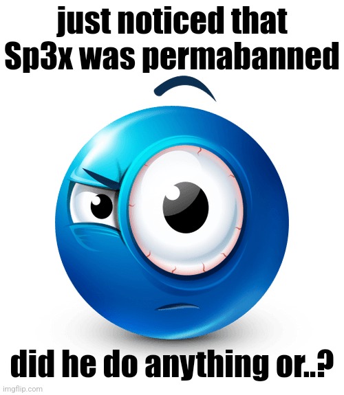 genuine question | just noticed that Sp3x was permabanned; did he do anything or..? | image tagged in suspicious blue emoji | made w/ Imgflip meme maker