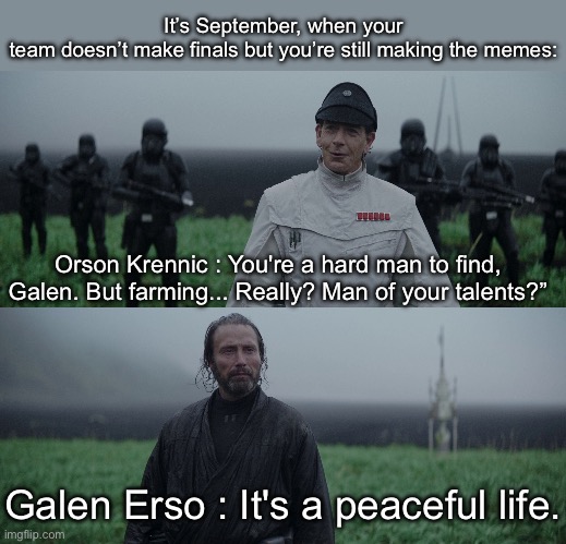 a man of your talent | It’s September, when your team doesn’t make finals but you’re still making the memes:; Orson Krennic : You're a hard man to find, Galen. But farming... Really? Man of your talents?”; Galen Erso : It's a peaceful life. | image tagged in a man of your talent | made w/ Imgflip meme maker