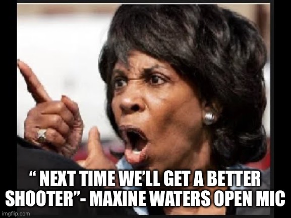 Shooter should-a… | “ NEXT TIME WE’LL GET A BETTER SHOOTER”- MAXINE WATERS OPEN MIC | image tagged in angry maxine waters,memes,funny,gifs | made w/ Imgflip meme maker