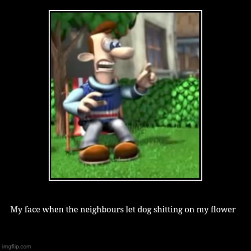 My face when the neighbours let dog shitting on my flower | | image tagged in funny,demotivationals | made w/ Imgflip demotivational maker