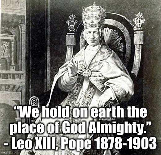 Quote from Pope Leo XIII | “We hold on earth the place of God Almighty.” - Leo XIII, Pope 1878-1903 | image tagged in pope,leo xiii | made w/ Imgflip meme maker