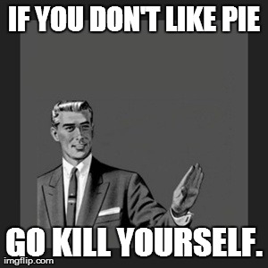 Kill Yourself Guy | IF YOU DON'T LIKE PIE GO KILL YOURSELF. | image tagged in memes,kill yourself guy | made w/ Imgflip meme maker