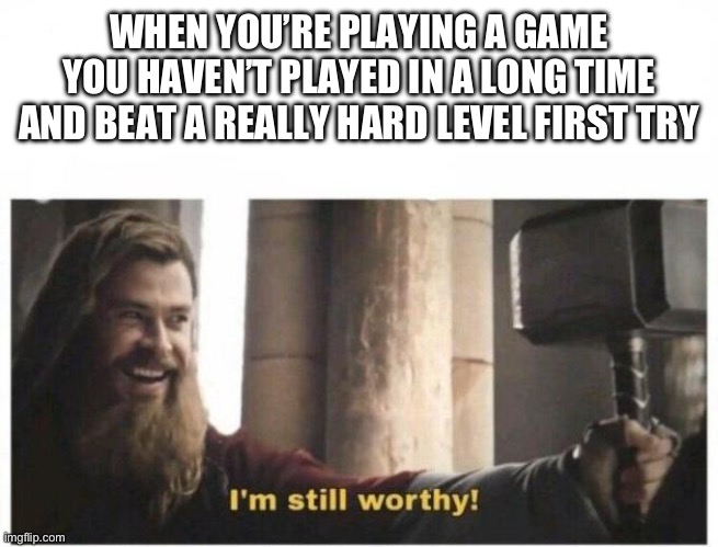I'm still worthy | WHEN YOU’RE PLAYING A GAME YOU HAVEN’T PLAYED IN A LONG TIME AND BEAT A REALLY HARD LEVEL FIRST TRY | image tagged in i'm still worthy,gaming | made w/ Imgflip meme maker